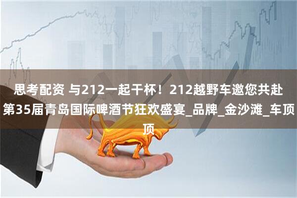思考配资 与212一起干杯！212越野车邀您共赴第35届青岛国际啤酒节狂欢盛宴_品牌_金沙滩_车顶