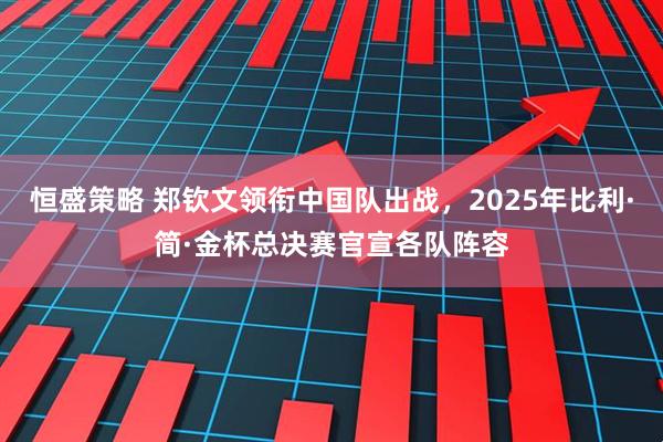 恒盛策略 郑钦文领衔中国队出战，2025年比利·简·金杯总决赛官宣各队阵容