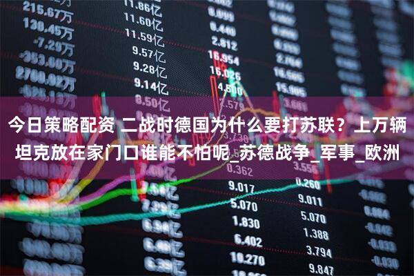 今日策略配资 二战时德国为什么要打苏联？上万辆坦克放在家门口谁能不怕呢_苏德战争_军事_欧洲