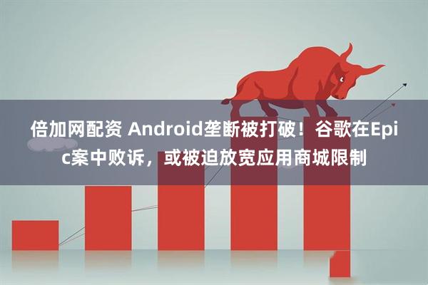 倍加网配资 Android垄断被打破！谷歌在Epic案中败诉，或被迫放宽应用商城限制