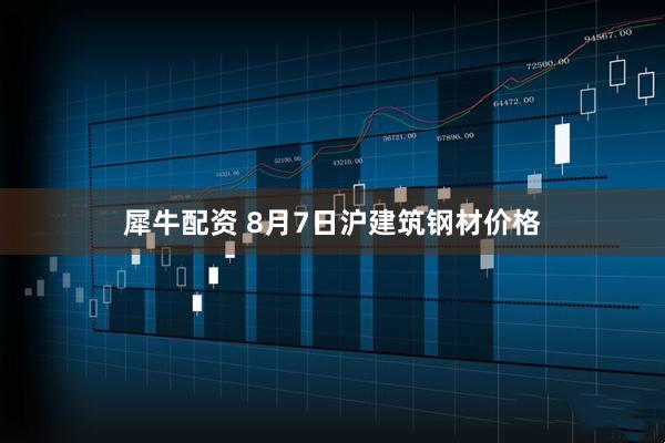 犀牛配资 8月7日沪建筑钢材价格