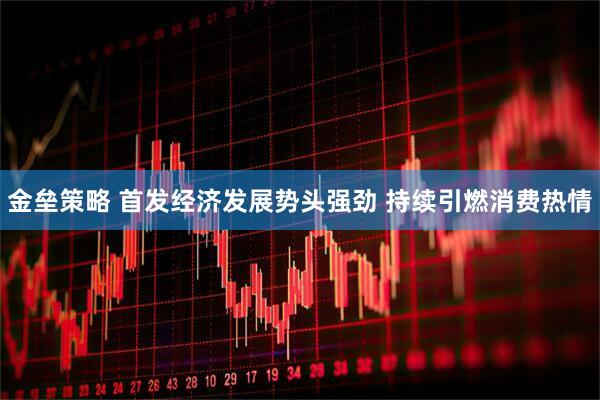 金垒策略 首发经济发展势头强劲 持续引燃消费热情