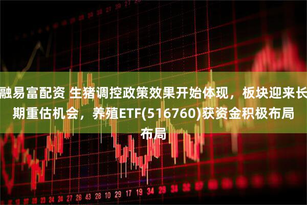 融易富配资 生猪调控政策效果开始体现，板块迎来长期重估机会，养殖ETF(516760)获资金积极布局