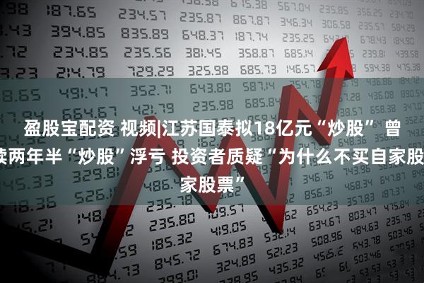盈股宝配资 视频|江苏国泰拟18亿元“炒股” 曾连续两年半“炒股”浮亏 投资者质疑“为什么不买自家股票”