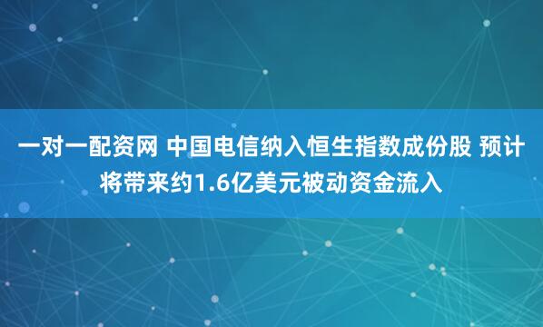 一对一配资网 中国电信纳入恒生指数成份股 预计将带来约1.6亿美元被动资金流入