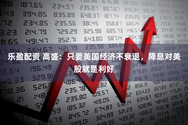乐盈配资 高盛：只要美国经济不衰退，降息对美股就是利好