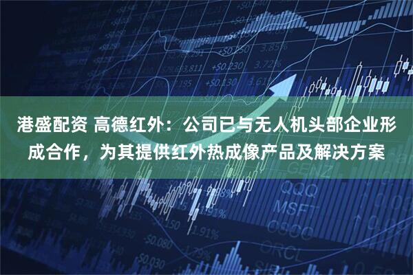 港盛配资 高德红外：公司已与无人机头部企业形成合作，为其提供红外热成像产品及解决方案