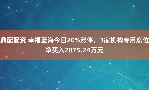 鼎配配资 幸福蓝海今日20%涨停，3家机构专用席位净买入2875.24万元
