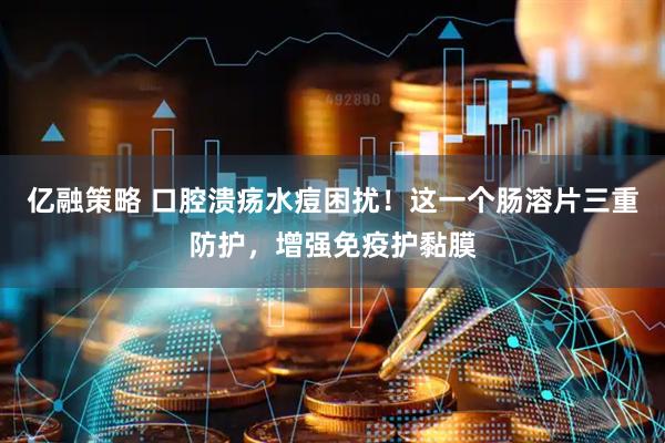 亿融策略 口腔溃疡水痘困扰！这一个肠溶片三重防护，增强免疫护黏膜