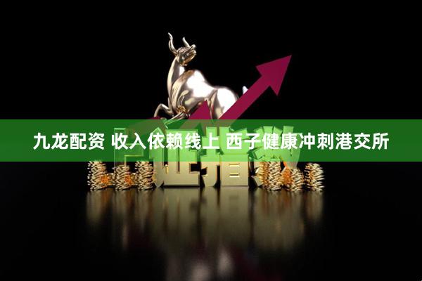 九龙配资 收入依赖线上 西子健康冲刺港交所