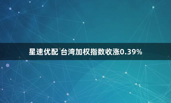 星速优配 台湾加权指数收涨0.39%