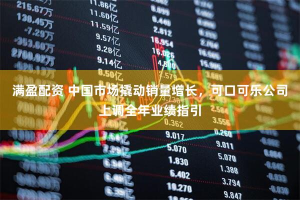 满盈配资 中国市场撬动销量增长，可口可乐公司上调全年业绩指引