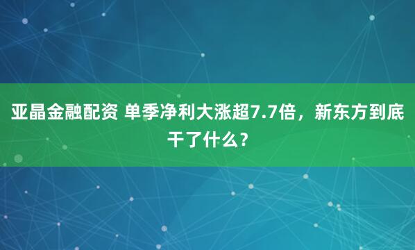 亚晶金融配资 单季净利大涨超7.7倍，新东方到底干了什么？