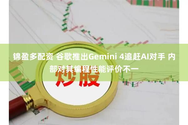 锦盈多配资 谷歌推出Gemini 4追赶AI对手 内部对其编程性能评价不一