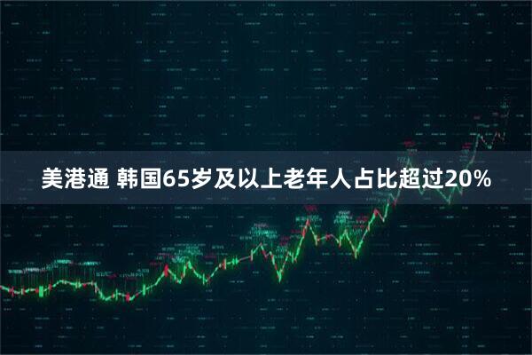 美港通 韩国65岁及以上老年人占比超过20%