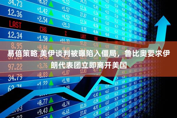 易倍策略 美伊谈判被曝陷入僵局，鲁比奥要求伊朗代表团立即离开美国